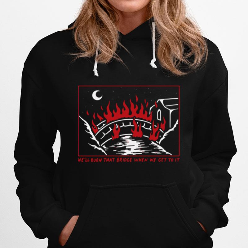 Well Burn That Bridge When We Get To It Burn That Bridge Hoodie