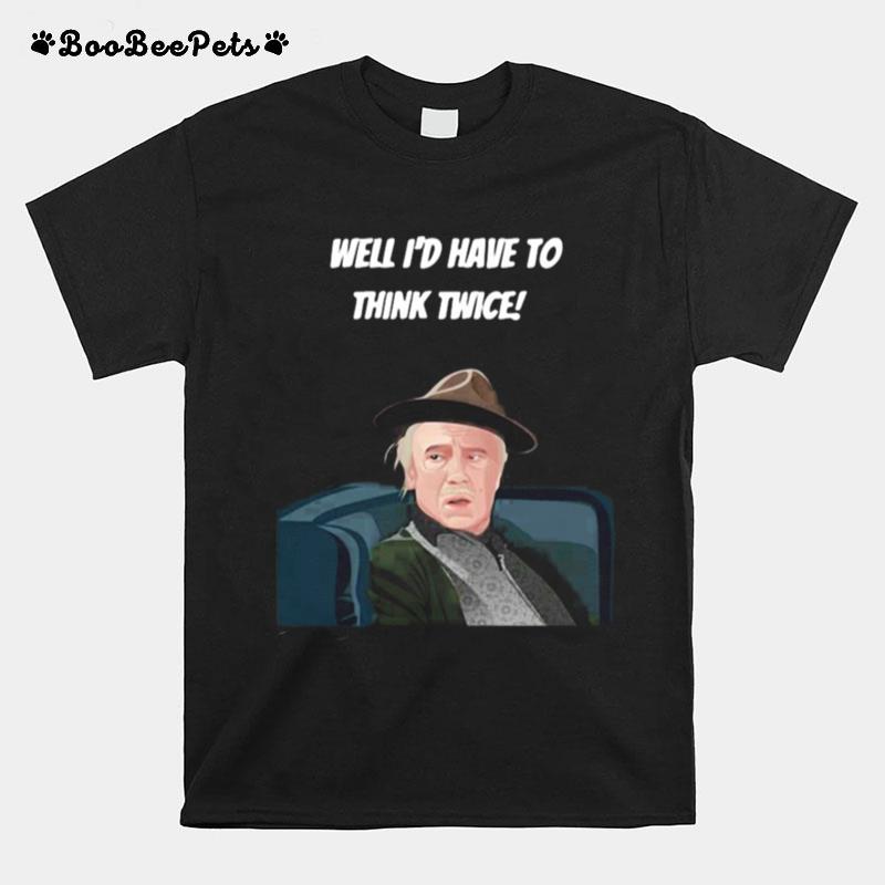 Well Id Have To Think Twice T-Shirt