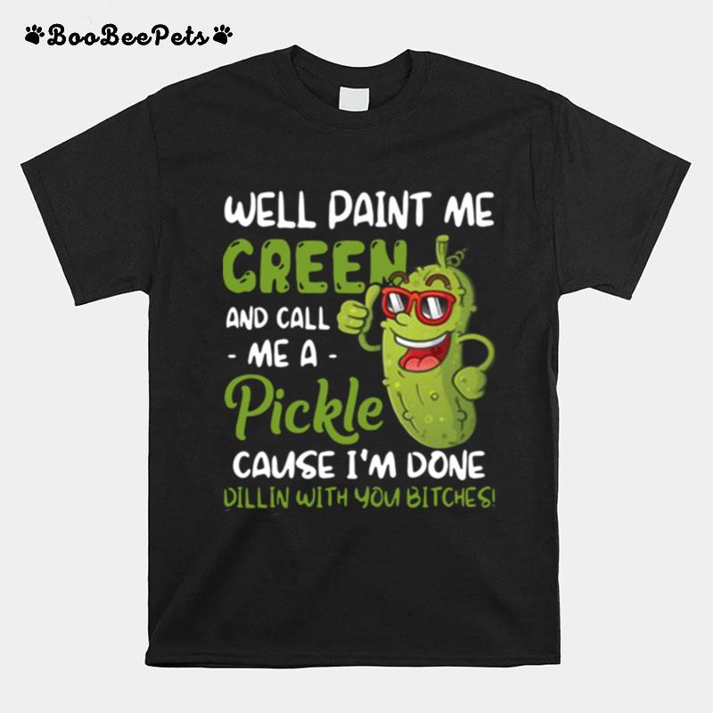 Well Paint Me Green And Call Me Pickle Cause Im Done Dillin With You Bitches T-Shirt