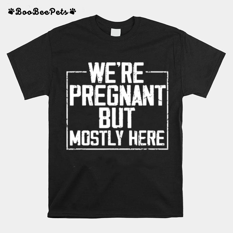 Were Pregnant But Mostly Here T-Shirt