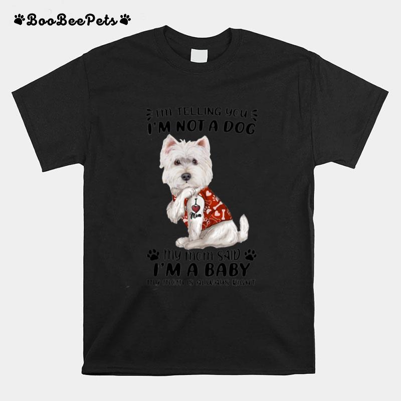 West Highland White Terrier Im Telling You Im Not A Dog My Mom Said Im A Baby My Mom Is Always Right T-Shirt
