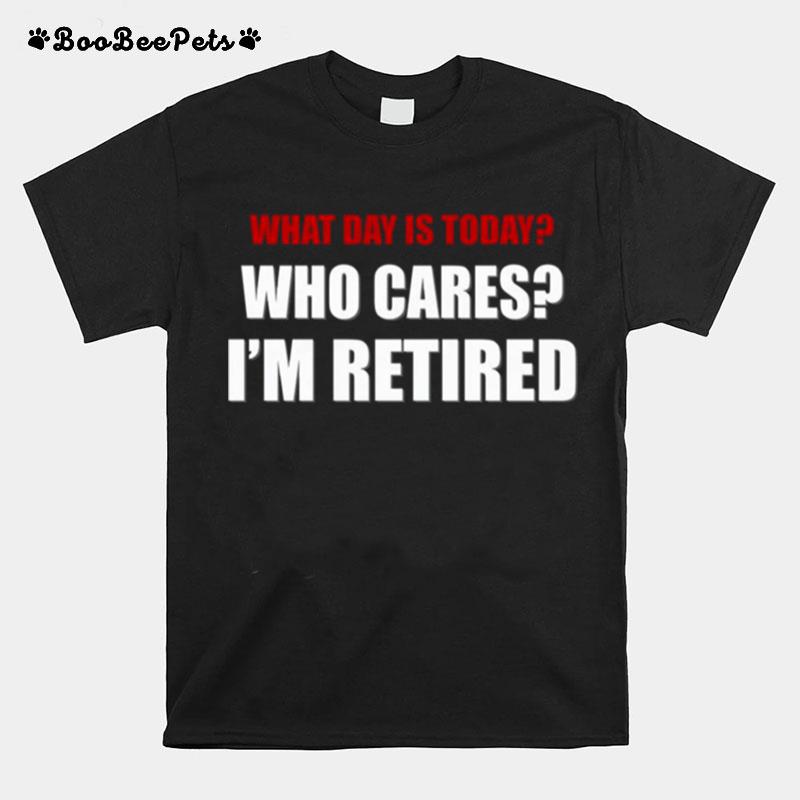 What Day Is Today Who Cares Im Retired T-Shirt