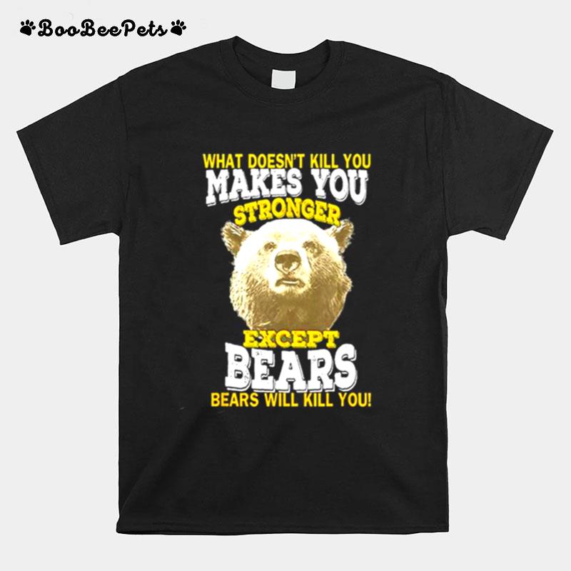 What Doesnt Kill You Makes You Stronger Except Bears Bears Will Kill You T-Shirt