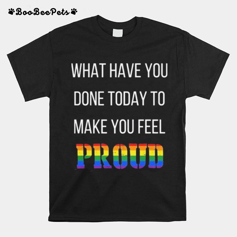 What Have You Done Today To Make You Feel Proud Lgbt T-Shirt