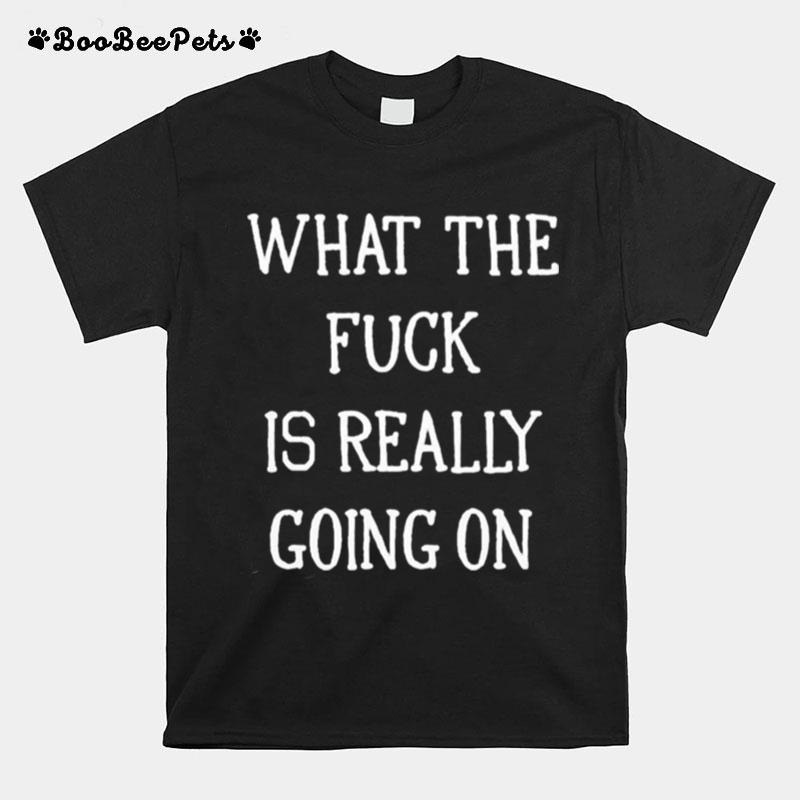 What The Fuck Is Really Going On T-Shirt