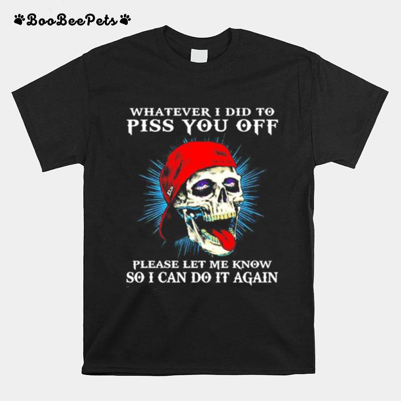 Whatever I Did To Piss You Off Please Let Me Know So I Can Do It Again T-Shirt