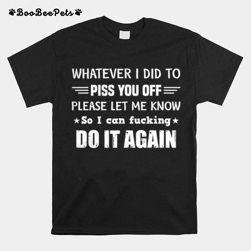 Whatever I Did To Piss You Off Please Let Me Know So I Can T-Shirt