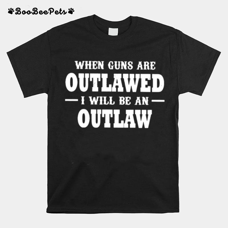 When Guns Are Outlawed I Will Be An Outlaw T-Shirt