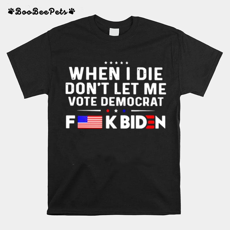 When I Die Dont Let Me Vote Democrat Fuck Biden T-Shirt
