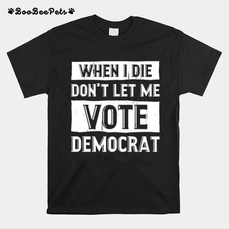 When I Die Dont Let Me Vote Democrat Tshirt T-Shirt