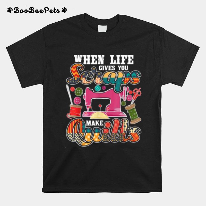 When Life Gives You Scraps Make Quilts T-Shirt
