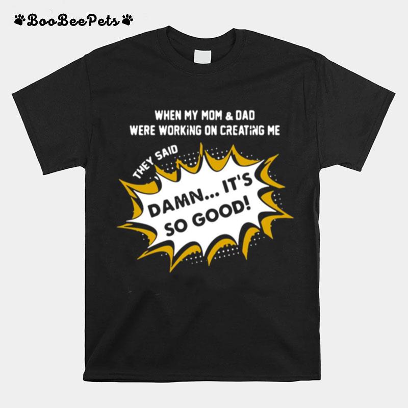 When My Mom Dad Were Working On Creating Me They Said Damn Its So Good T-Shirt