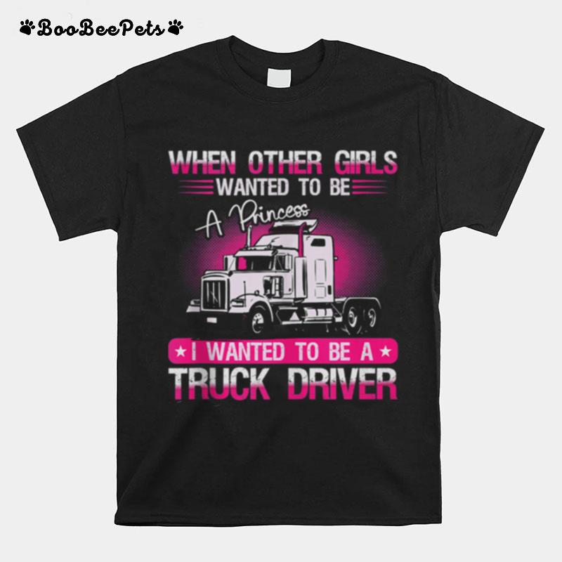 When Other Girls Wanted To Female Truck Driver T-Shirt