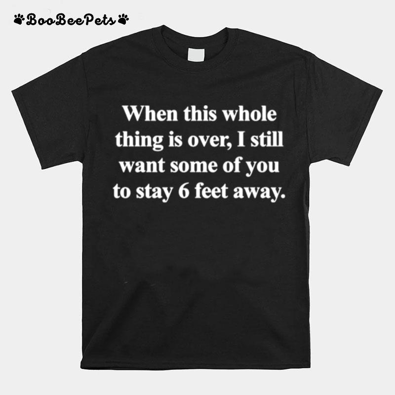 When This Whole Thing Is Over I Still Want Some Of You To Stay 6 Feet Away T-Shirt