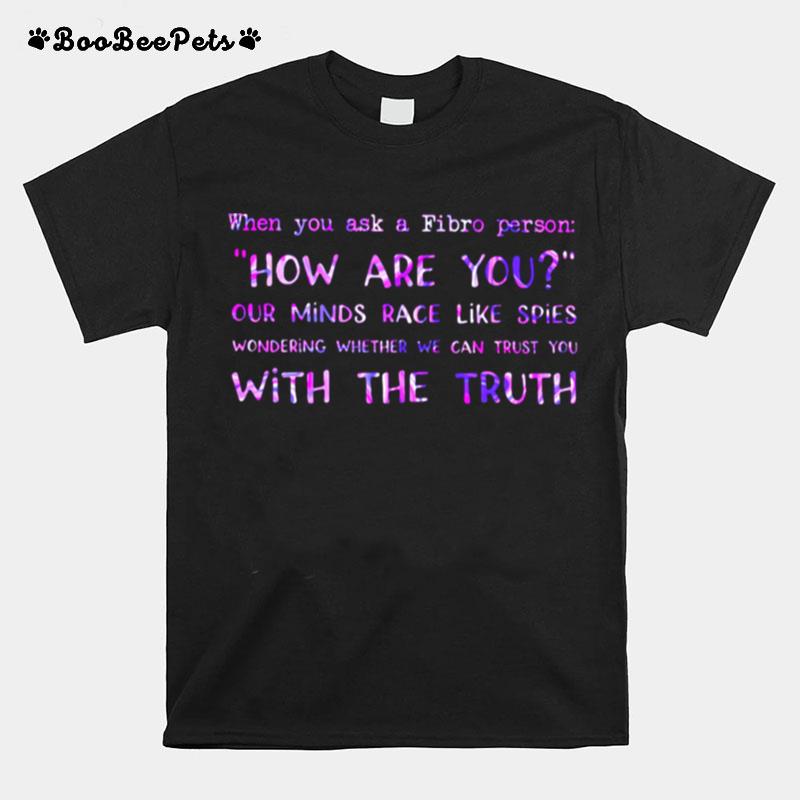 When You Ask A Fibro Person How Are You Our Mind Race Like Spies Wondering Whether We Can Trust You With The Truth T-Shirt