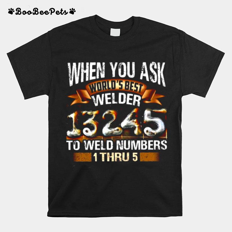 When You Ask Worlds Best Welder To Weld Numbers 1 Thru 5 T-Shirt