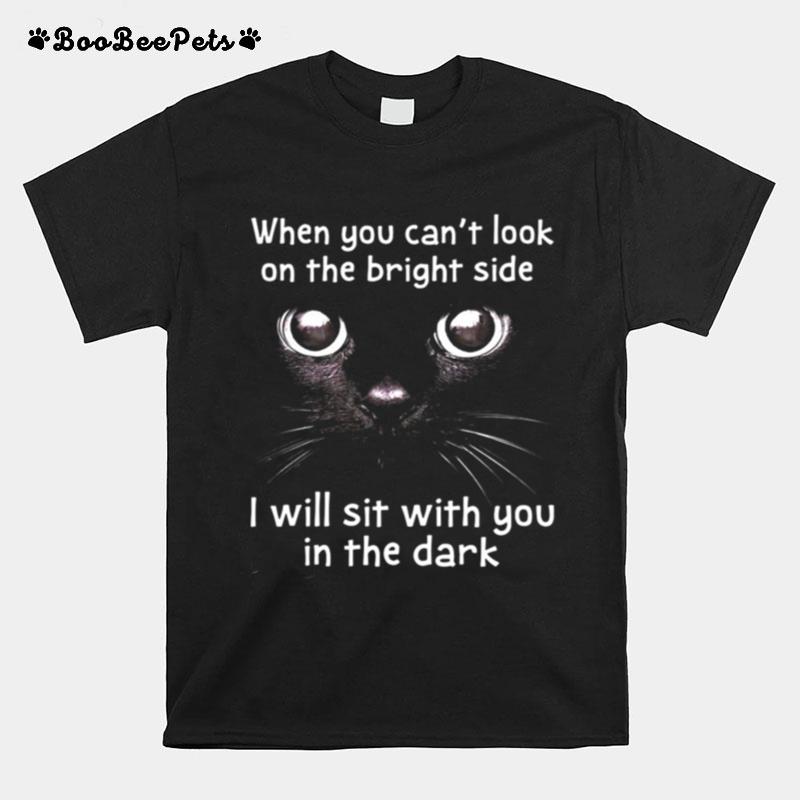 When You Cant Look On The Bright Side I Will Sit With You In The Dark Cat T-Shirt