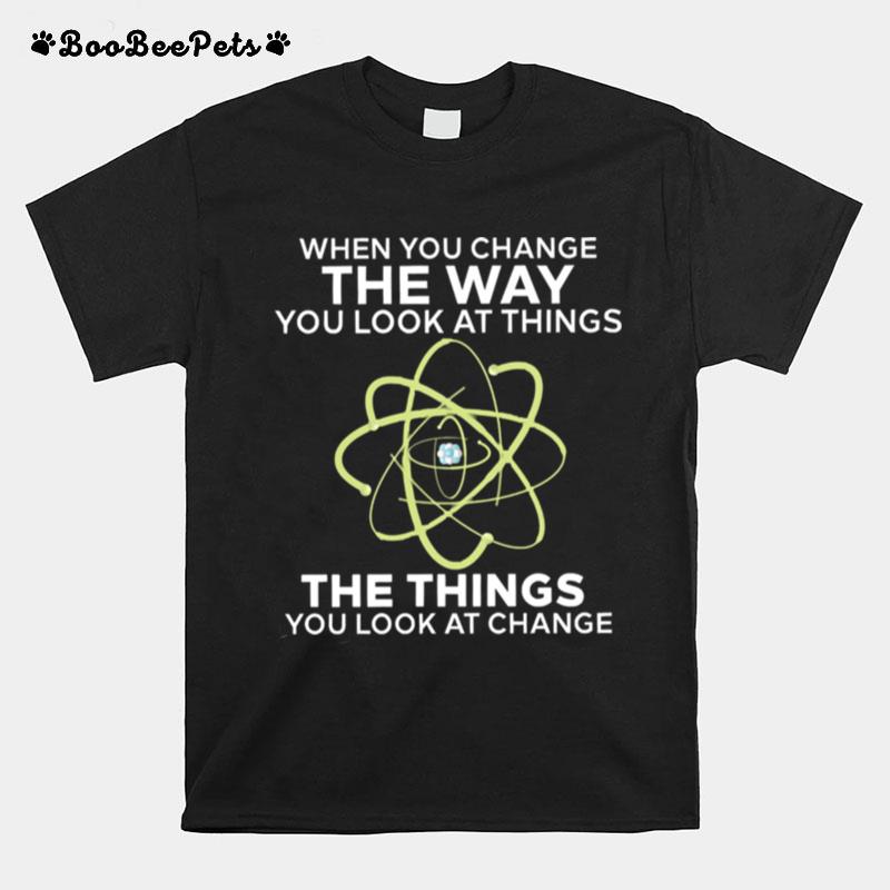 When You Change The Way You Look At Things You Look At Change T-Shirt