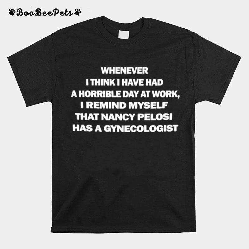 Whenever I Think I Have Had A Horrible Day At Work I Remind Myself That Nancy Pelosi Has A Gynecologist T-Shirt