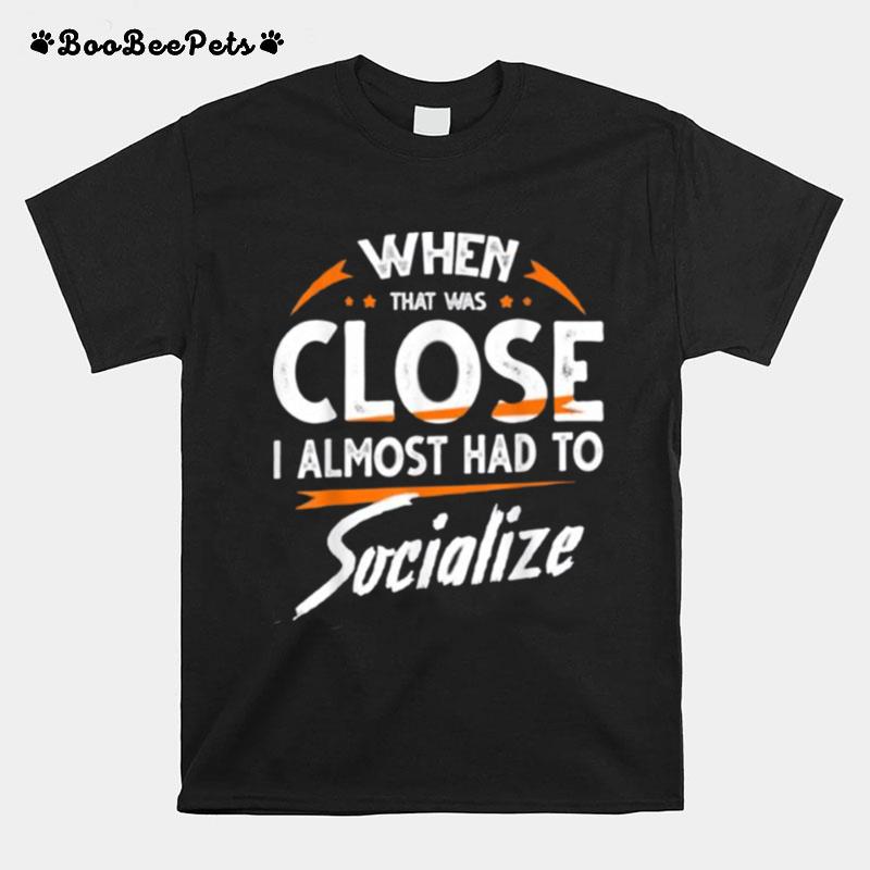 Whew That Was Close I Almost Had To Socialize T-Shirt