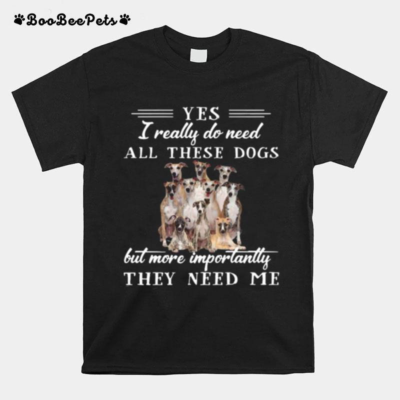 Whippet Dogs Yes I Really Do Need All These Dogs But More Importantly T-Shirt