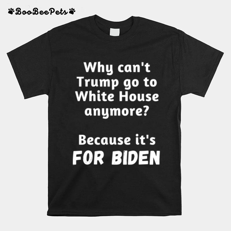 Why Cant Trump Go To White House Anymore Because Its For Biden T-Shirt