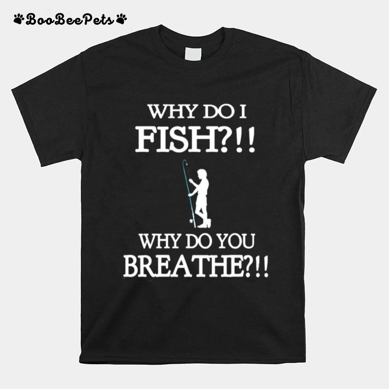 Why Do I Fish Why Do You Breathe T-Shirt