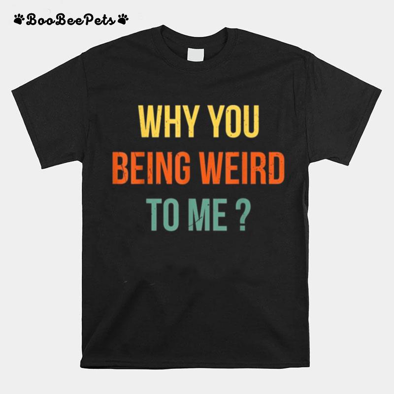 Why You Being Weird To Me T-Shirt