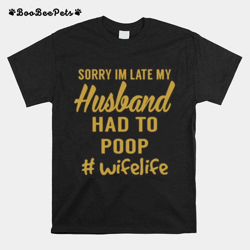 Wifelife Sorry Im Late My Husband Had To Poop T-Shirt