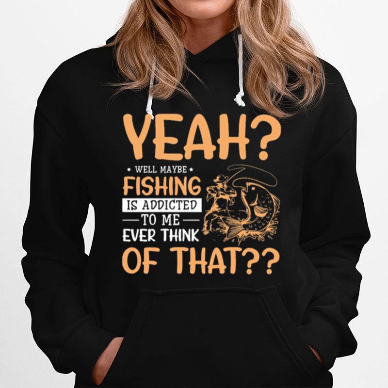 Yeah Well Maybe Fishing Is Addicted To Me Ever Think Of That Hoodie