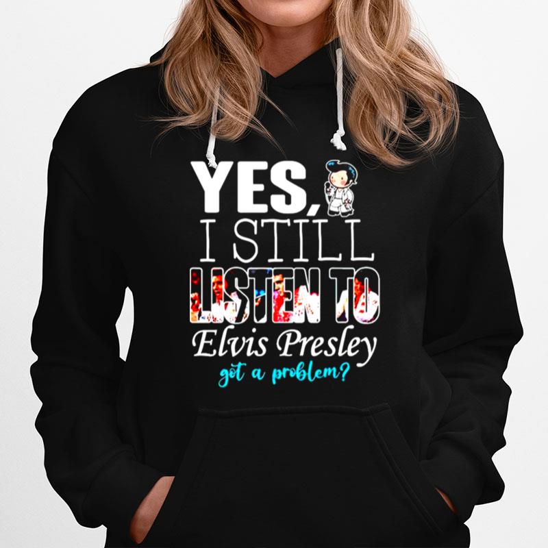Yes I Still Listen To Elvis Presley Got A Problem Hoodie