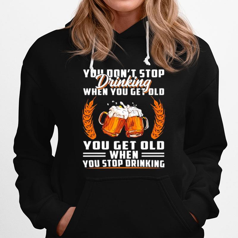You Dont Stop Drinking When You Get Old You Get Old When You Stop Drinking Hoodie