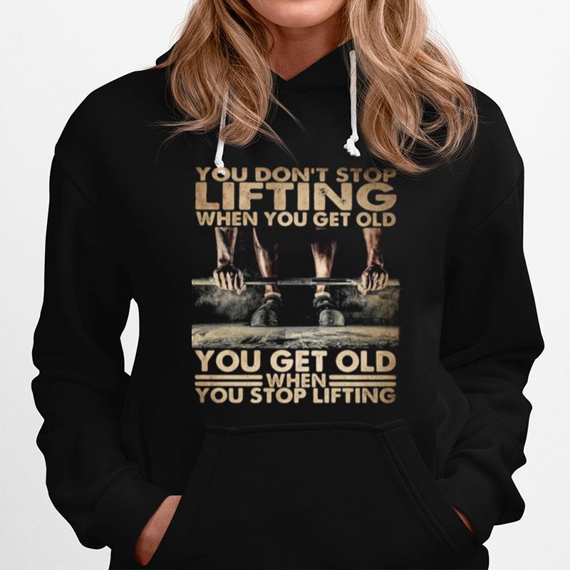 You Dont Stop Lifting When You Get Old You Get Old When You Stop Lifting Hoodie