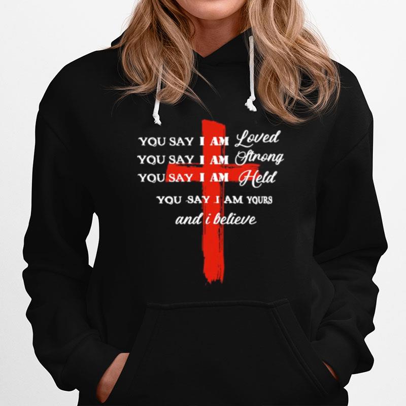 You Say I Am Loved You Say I Am Strong You Say I Am Held You Say I Am Yours And I Believe Jesus Hoodie