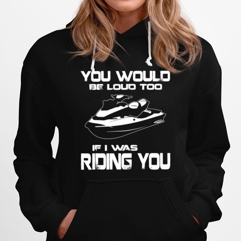 You Would Be Loud Too If I Was Riding You Hoodie