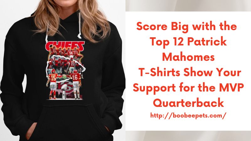 Score Big with the Top 12 Patrick Mahomes T-Shirts Show Your Support for the MVP Quarterback