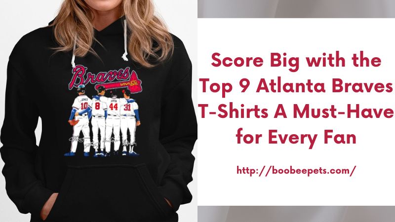 Score Big with the Top 9 Atlanta Braves T-Shirts A Must-Have for Every Fan
