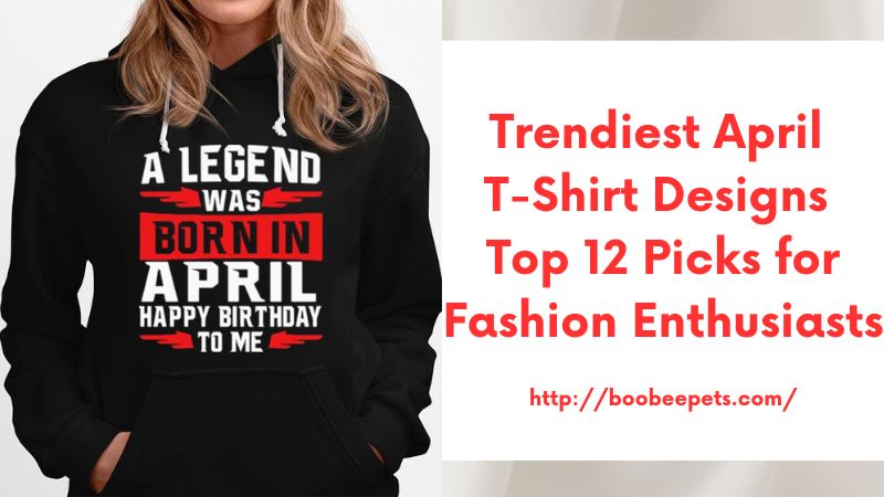 Trendiest April T-Shirt Designs Top 12 Picks for Fashion Enthusiasts